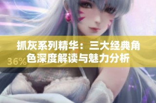 抓灰系列精华：三大经典角色深度解读与魅力分析
