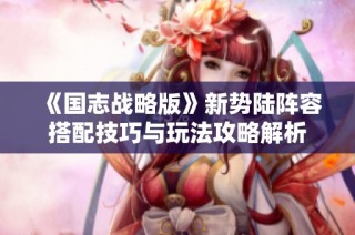 《国志战略版》新势陆阵容搭配技巧与玩法攻略解析