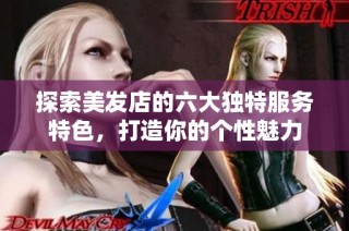 探索美发店的六大独特服务特色，打造你的个性魅力