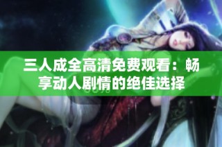 三人成全高清免费观看：畅享动人剧情的绝佳选择