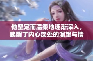 他坚定而温柔地逐渐深入，唤醒了内心深处的渴望与情感
