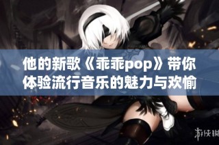 他的新歌《乖乖pop》带你体验流行音乐的魅力与欢愉