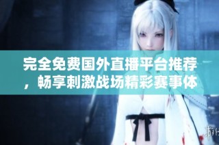 完全免费国外直播平台推荐，畅享刺激战场精彩赛事体验