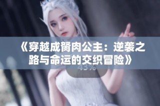 《穿越成胬肉公主：逆袭之路与命运的交织冒险》