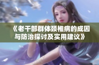 《老干部群体颈椎病的成因与防治探讨及实用建议》
