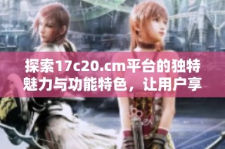 探索17c20.cm平台的独特魅力与功能特色，让用户享受全新体验