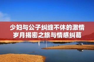 少妇与公子纠缠不休的激情岁月揭密之旅与情感纠葛