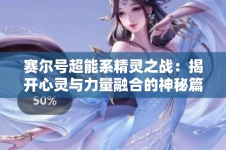 赛尔号超能系精灵之战：揭开心灵与力量融合的神秘篇章