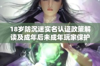 18岁防沉迷实名认证政策解读及成年后未成年玩家保护措施的全面分析