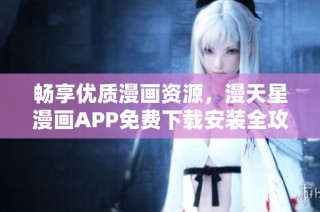 畅享优质漫画资源，漫天星漫画APP免费下载安装全攻略