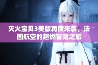 灭火宝贝3美版再度来袭，法国航空的超燃冒险之旅
