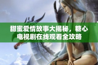 甜蜜爱情故事大揭秘，糖心电视剧在线观看全攻略