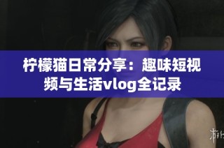 柠檬猫日常分享：趣味短视频与生活vlog全记录