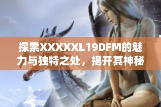 探索XXXXXL19DFM的魅力与独特之处，揭开其神秘面纱