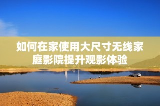 如何在家使用大尺寸无线家庭影院提升观影体验