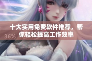 十大实用免费软件推荐，帮你轻松提高工作效率