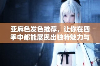 亚麻色发色推荐，让你在四季中都能展现出独特魅力与时尚风范