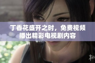 丁香花盛开之时，免费视频播出精彩电视剧内容