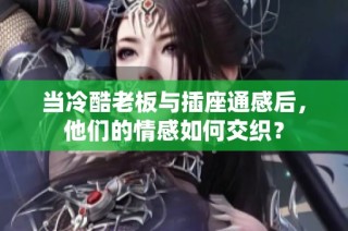 当冷酷老板与插座通感后，他们的情感如何交织？
