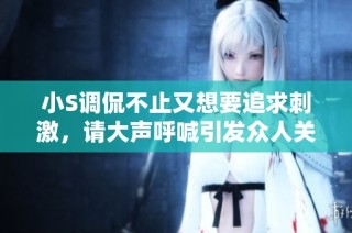 小S调侃不止又想要追求刺激，请大声呼喊引发众人关注