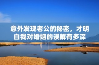意外发现老公的秘密，才明白我对婚姻的误解有多深