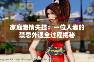 家庭激情失控：一位人妻的禁忌外遇全过程揭秘