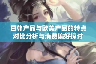 日韩产品与欧美产品的特点对比分析与消费偏好探讨