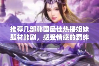 推荐几部韩国最佳热播姐妹题材韩剧，感受情感的羁绊与温暖