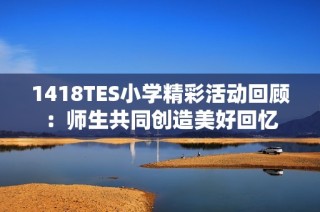 1418TES小学精彩活动回顾：师生共同创造美好回忆