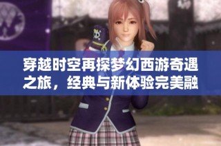 穿越时空再探梦幻西游奇遇之旅，经典与新体验完美融合实现梦想