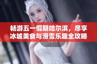 畅游五一假期哈尔滨，尽享冰城美食与滑雪乐趣全攻略
