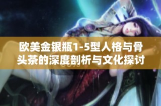 欧美金银瓶1-5型人格与骨头茶的深度剖析与文化探讨