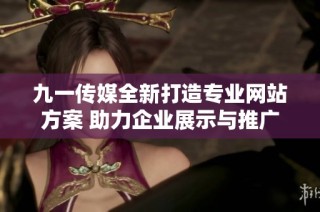九一传媒全新打造专业网站方案 助力企业展示与推广