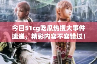 今日51cg吃瓜热搜大事件速递，精彩内容不容错过！
