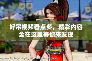好吊视频看点多，精彩内容全在这里等你来发现