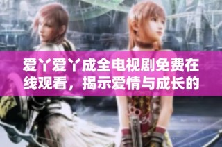 爱丫爱丫成全电视剧免费在线观看，揭示爱情与成长的动人故事