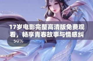 17岁电影完整高清版免费观看，畅享青春故事与情感纠葛
