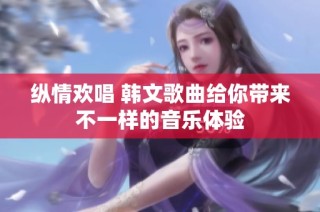 纵情欢唱 韩文歌曲给你带来不一样的音乐体验