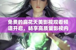 免费的麻花天美影视观看频道开启，畅享高质量影视内容无需付费