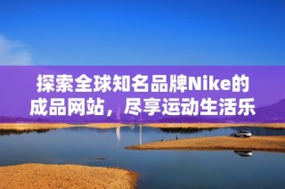 探索全球知名品牌Nike的成品网站，尽享运动生活乐趣