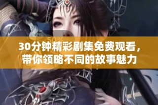 30分钟精彩剧集免费观看，带你领略不同的故事魅力
