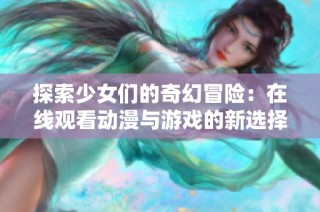 探索少女们的奇幻冒险：在线观看动漫与游戏的新选择