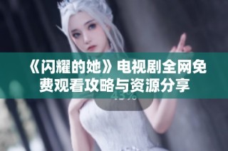 《闪耀的她》电视剧全网免费观看攻略与资源分享
