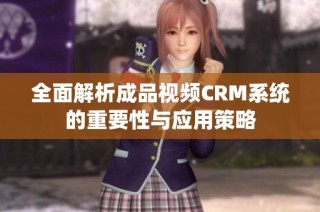 全面解析成品视频CRM系统的重要性与应用策略
