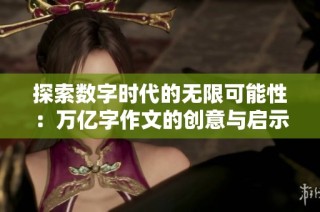 探索数字时代的无限可能性：万亿字作文的创意与启示