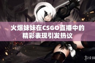 火爆妹妹在CSGO直播中的精彩表现引发热议