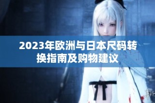 2023年欧洲与日本尺码转换指南及购物建议
