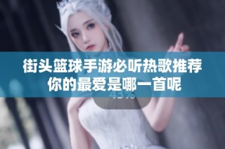 街头篮球手游必听热歌推荐 你的最爱是哪一首呢