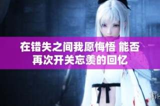 在错失之间我愿悔悟 能否再次开关忘羡的回忆