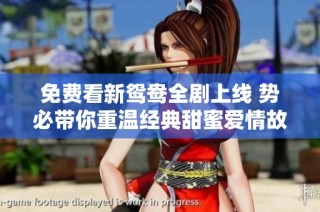 免费看新鸳鸯全剧上线 势必带你重温经典甜蜜爱情故事